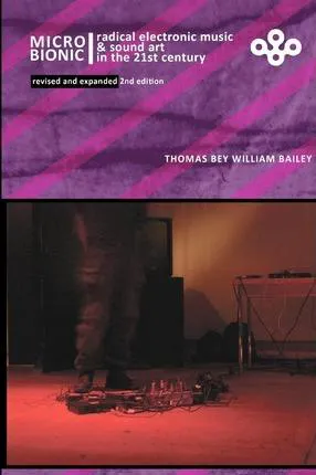 Thomas Bey William Bailey: Micro bionic : radical electronic music & sound art in the 21st century (2012)