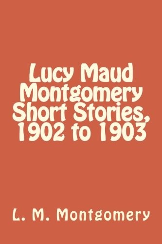 Lucy Maud Montgomery: Lucy Maud Montgomery Short Stories, 1902 to 1903 (Paperback, 2018, CreateSpace Independent Publishing Platform)