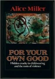 Alice Miller: For your own good  hidden cruelty in child-rearing and the roots of violence (1990, Farrar, Straus and Giroux, Noonday Press)