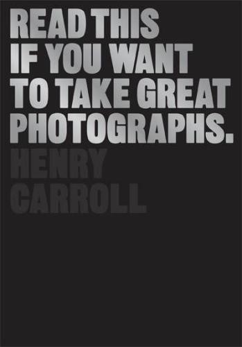 Henry Carroll: Read This If You Want to Take Great Photographs (2014, King Publishing, Laurence)