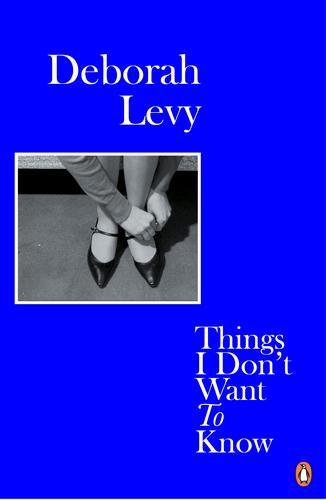 Deborah Levy: Things I Don't Want to Know (2018, Penguin Books)