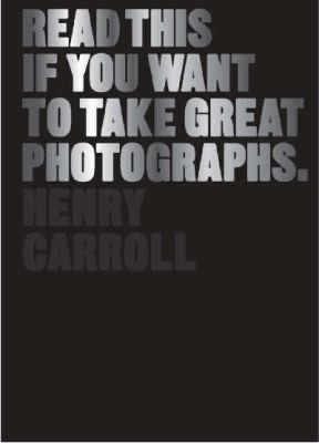 Henry Carroll: Read This If You Want To Take Great Photographs (2014, Laurence King Publishing)